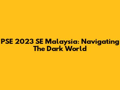 PSE 2023 SE Malaysia: Navigating The Dark World