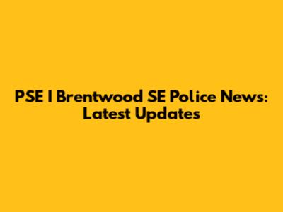 PSE I Brentwood SE Police News: Latest Updates