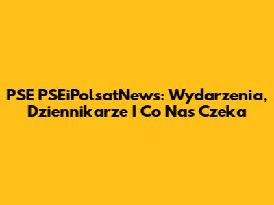 PSE PSEiPolsatNews: Wydarzenia, Dziennikarze I Co Nas Czeka