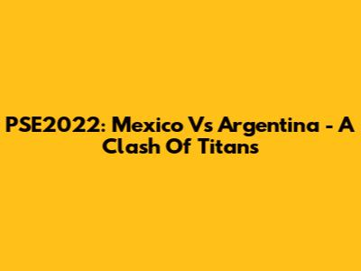 PSE2022: Mexico Vs Argentina - A Clash Of Titans