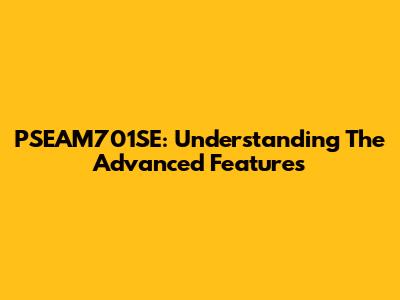 PSEAM701SE: Understanding The Advanced Features