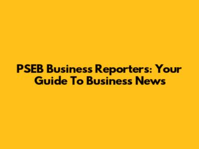 PSEB Business Reporters: Your Guide To Business News