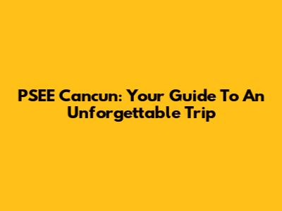 PSEE Cancun: Your Guide To An Unforgettable Trip