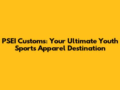 PSEI Customs: Your Ultimate Youth Sports Apparel Destination