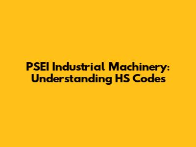 PSEI Industrial Machinery: Understanding HS Codes