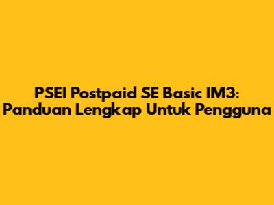 PSEI Postpaid SE Basic IM3: Panduan Lengkap Untuk Pengguna