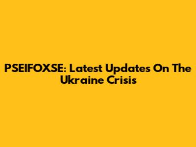 PSEIFOXSE: Latest Updates On The Ukraine Crisis