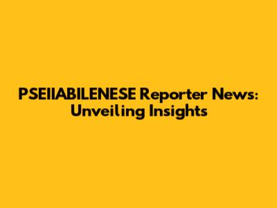 PSEIIABILENESE Reporter News: Unveiling Insights