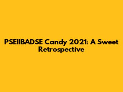 PSEIIBADSE Candy 2021: A Sweet Retrospective