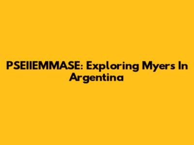 PSEIIEMMASE: Exploring Myers In Argentina