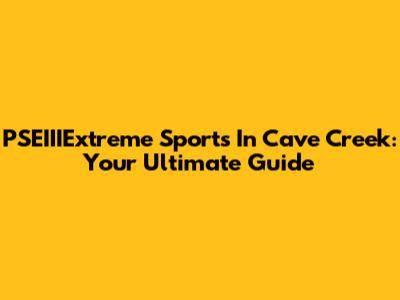 PSEIIIExtreme Sports In Cave Creek: Your Ultimate Guide