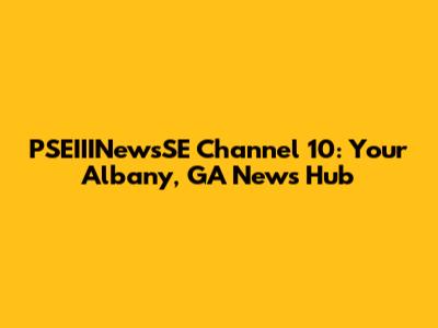 PSEIIINewsSE Channel 10: Your Albany, GA News Hub