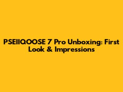 PSEIIQOOSE 7 Pro Unboxing: First Look & Impressions