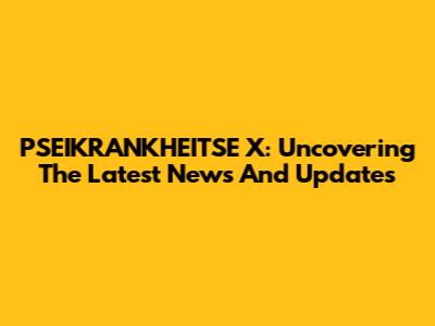 PSEIKRANKHEITSE X: Uncovering The Latest News And Updates