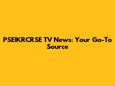 PSEIKRCRSE TV News: Your Go-To Source