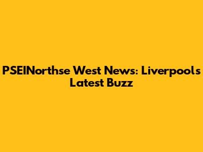 PSEINorthse West News: Liverpool's Latest Buzz