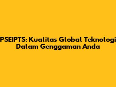 PSEIPTS: Kualitas Global Teknologi Dalam Genggaman Anda