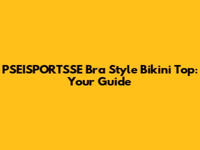 PSEISPORTSSE Bra Style Bikini Top: Your Guide