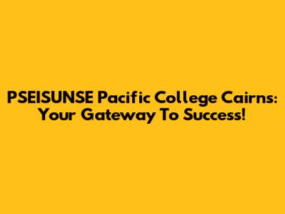 PSEISUNSE Pacific College Cairns: Your Gateway To Success!