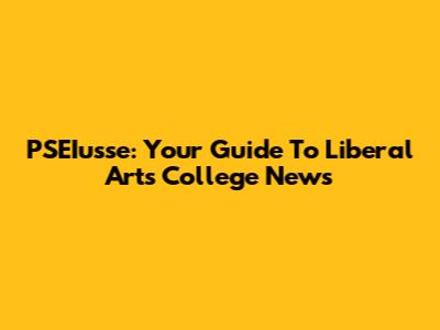 PSEIusse: Your Guide To Liberal Arts College News
