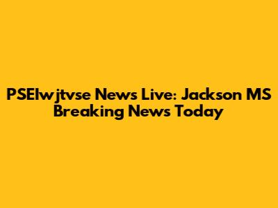 PSEIwjtvse News Live: Jackson MS Breaking News Today