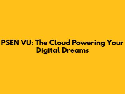PSEN VU: The Cloud Powering Your Digital Dreams