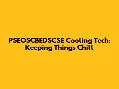 PSEOSCBEDSCSE Cooling Tech: Keeping Things Chill