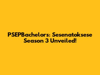 PSEPBachelors: Sesenatoksese Season 3 Unveiled!