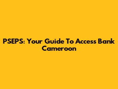 PSEPS: Your Guide To Access Bank Cameroon