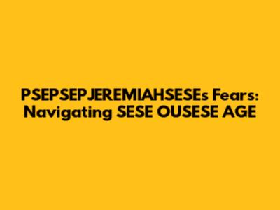 PSEPSEPJEREMIAHSESE's Fears: Navigating SESE OUSESE AGE