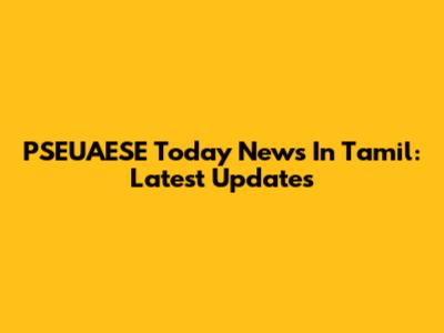 PSEUAESE Today News In Tamil: Latest Updates