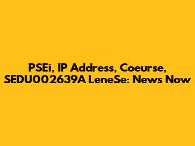 PSEi, IP Address, Coeurse, SEDU002639A LeneSe: News Now