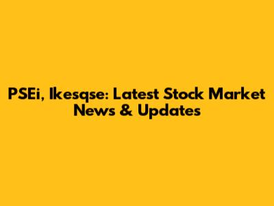 PSEi, Ikesqse: Latest Stock Market News & Updates