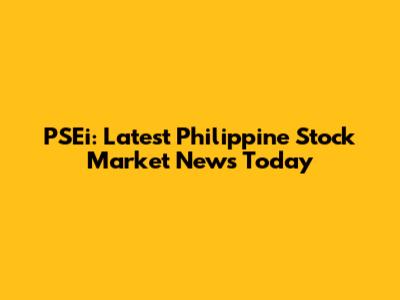 PSEi: Latest Philippine Stock Market News Today