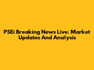 PSEi Breaking News Live: Market Updates And Analysis