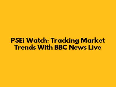 PSEi Watch: Tracking Market Trends With BBC News Live