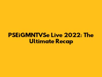 PSEiGMNTVSe Live 2022: The Ultimate Recap