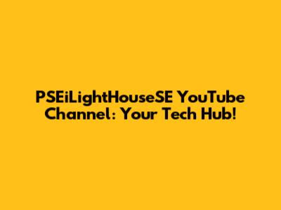 PSEiLightHouseSE YouTube Channel: Your Tech Hub!