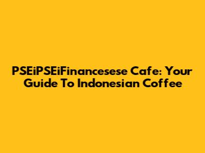 PSEiPSEiFinancesese Cafe: Your Guide To Indonesian Coffee