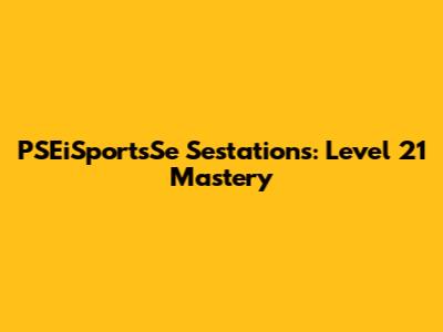 PSEiSportsSe Sestations: Level 21 Mastery