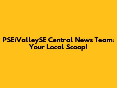 PSEiValleySE Central News Team: Your Local Scoop!