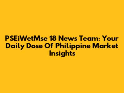 PSEiWetMse 18 News Team: Your Daily Dose Of Philippine Market Insights