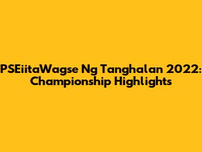 PSEiitaWagse Ng Tanghalan 2022: Championship Highlights