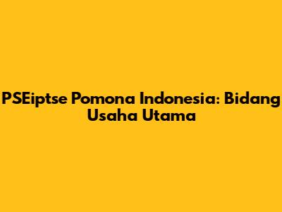 PSEiptse Pomona Indonesia: Bidang Usaha Utama