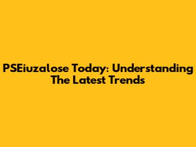PSEiuzalose Today: Understanding The Latest Trends