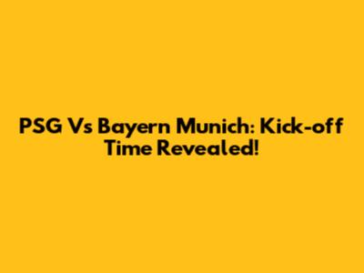 PSG Vs Bayern Munich: Kick-off Time Revealed!