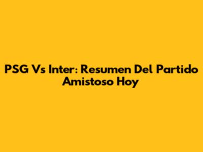 PSG Vs Inter: Resumen Del Partido Amistoso Hoy