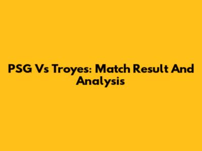 PSG Vs Troyes: Match Result And Analysis