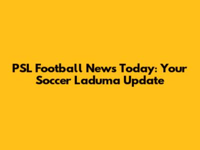 PSL Football News Today: Your Soccer Laduma Update