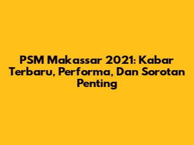 PSM Makassar 2021: Kabar Terbaru, Performa, Dan Sorotan Penting